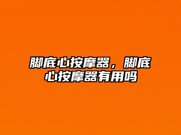 腳底心按摩器，腳底心按摩器有用嗎
